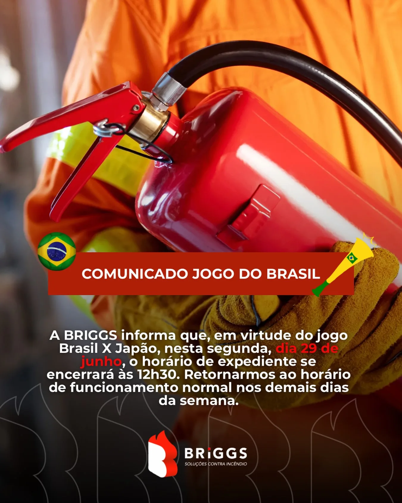 Hoje o expediente da BRIGGS será um pouco diferente! 🇧🇷⚽
Em virtude do jogo Brasil x Japão, nosso atendimento será encerrado às 12h30 para que todos possam acompanhar esse grande momento.

Mas fique tranquilo: retornaremos ao horário normal de funcionamento nos demais dias da semana.

Aproveitamos para desejar uma ótima partida e muita energia positiva para a nossa seleção! 💚💛

Seguimos juntos, protegendo vidas e patrimônios todos os dias 🔥🧯